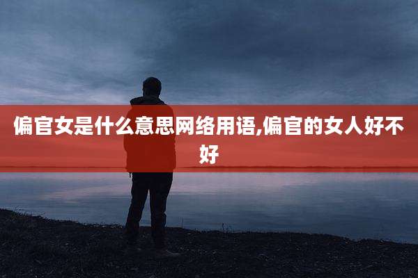 偏官女是什么意思网络用语,偏官的女人好不好