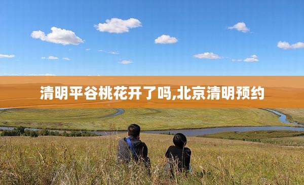 清明平谷桃花开了吗,北京清明预约