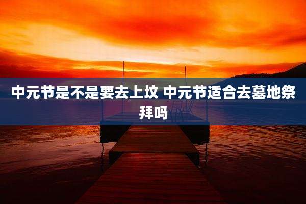 中元节是不是要去上坟 中元节适合去墓地祭拜吗