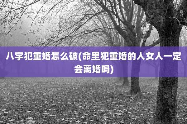八字犯重婚怎么破(命里犯重婚的人女人一定会离婚吗)