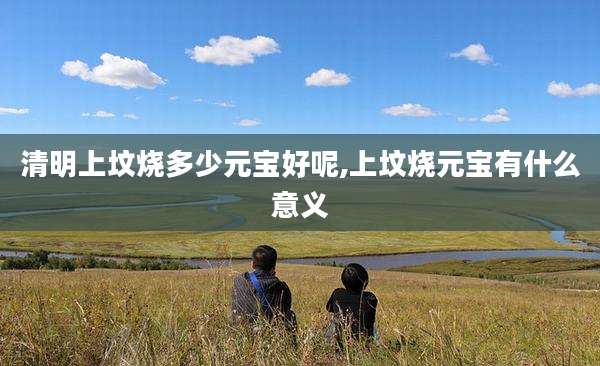 清明上坟烧多少元宝好呢,上坟烧元宝有什么意义