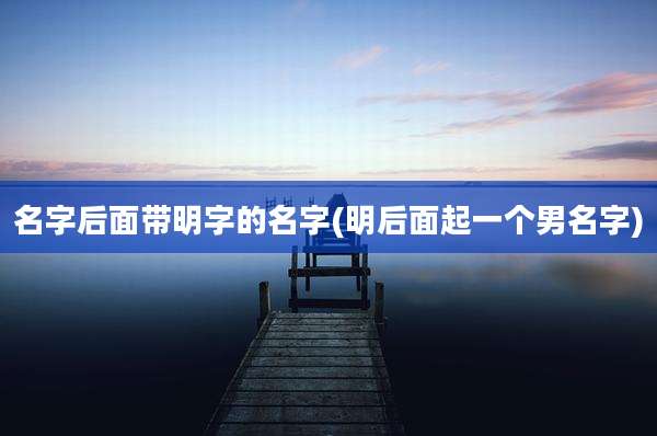 名字后面带明字的名字(明后面起一个男名字)