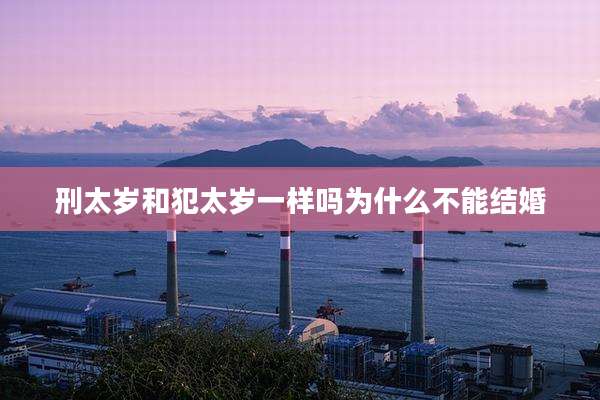 刑太岁和犯太岁一样吗为什么不能结婚