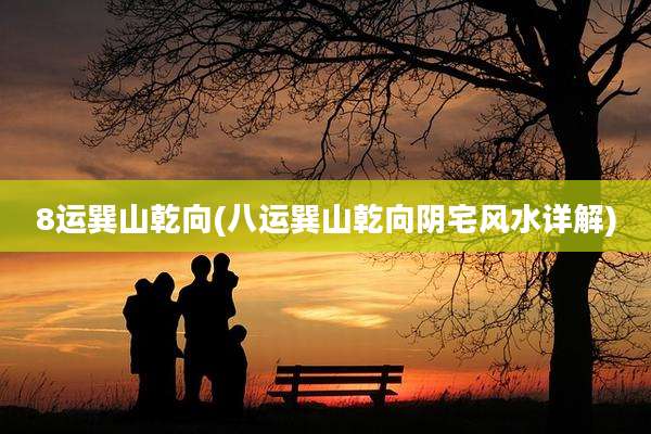 8运巽山乾向(八运巽山乾向阴宅风水详解)