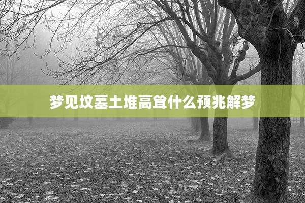 梦见坟墓土堆高耸什么预兆解梦
