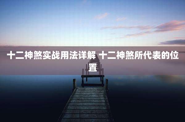 十二神煞实战用法详解 十二神煞所代表的位置