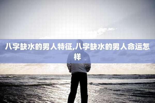 八字缺水的男人特征,八字缺水的男人命运怎样