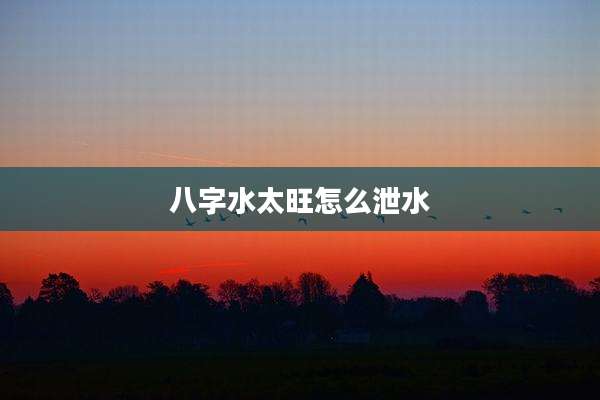 八字水太旺怎么泄水