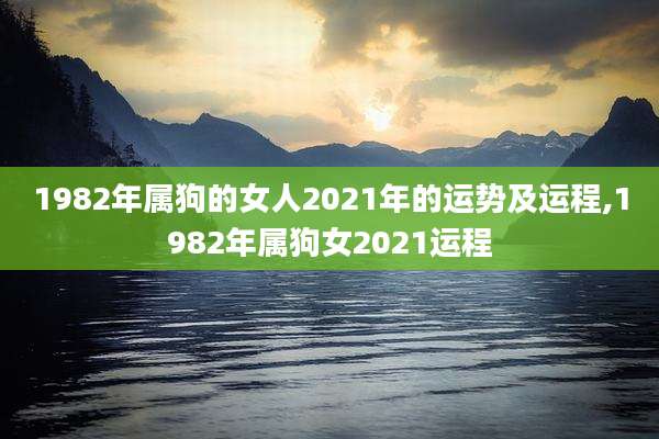 1982年属狗的女人2021年的运势及运程,1982年属狗女2021运程