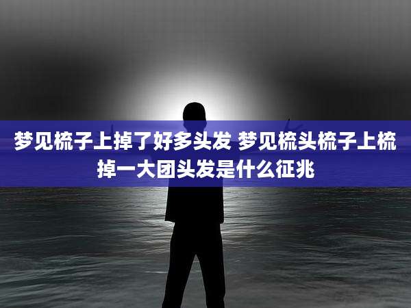 梦见梳子上掉了好多头发 梦见梳头梳子上梳掉一大团头发是什么征兆