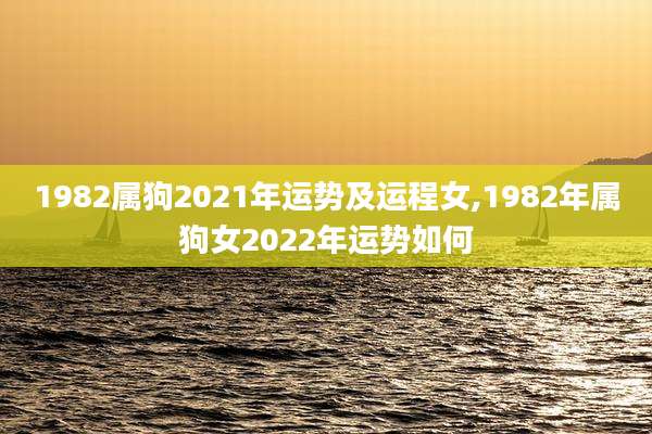 1982属狗2021年运势及运程女,1982年属狗女2022年运势如何