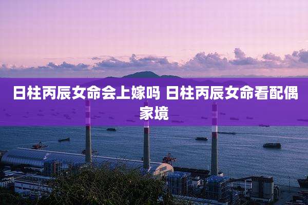 日柱丙辰女命会上嫁吗 日柱丙辰女命看配偶家境