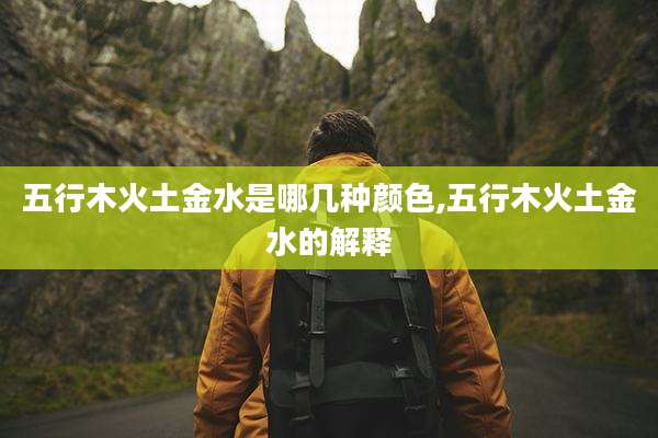 五行木火土金水是哪几种颜色,五行木火土金水的解释