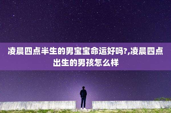 凌晨四点半生的男宝宝命运好吗?,凌晨四点出生的男孩怎么样