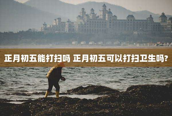 正月初五能打扫吗 正月初五可以打扫卫生吗?