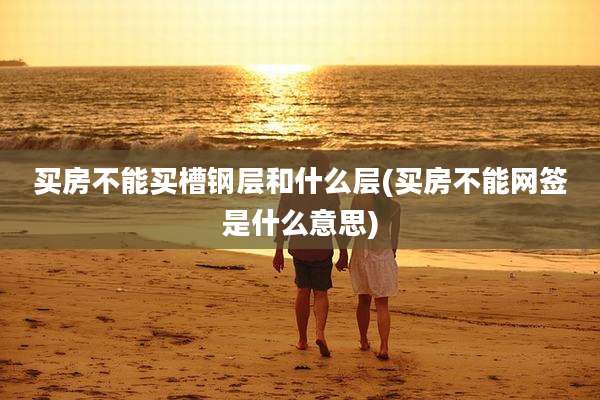 买房不能买槽钢层和什么层(买房不能网签是什么意思)