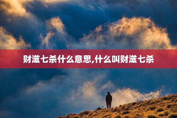 财滋七杀什么意思,什么叫财滋七杀