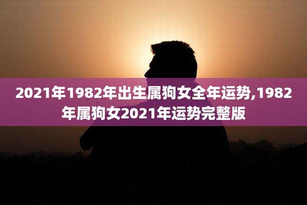 2021年1982年出生属狗女全年运势,1982年属狗女2021年运势完整版