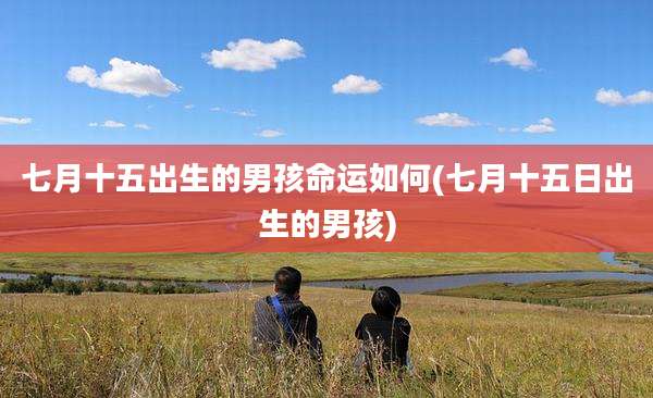 七月十五出生的男孩命运如何(七月十五日出生的男孩)