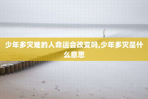 少年多灾难的人命运会改变吗,少年多灾是什么意思