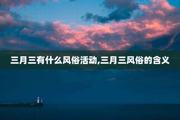 三月三有什么风俗活动,三月三风俗的含义