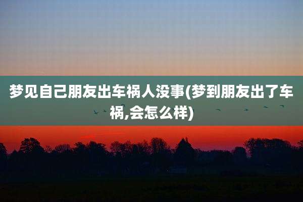 梦见自己朋友出车祸人没事(梦到朋友出了车祸,会怎么样)