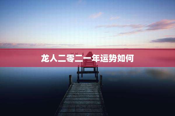 龙人二零二一年运势如何