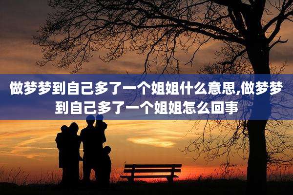 做梦梦到自己多了一个姐姐什么意思,做梦梦到自己多了一个姐姐怎么回事