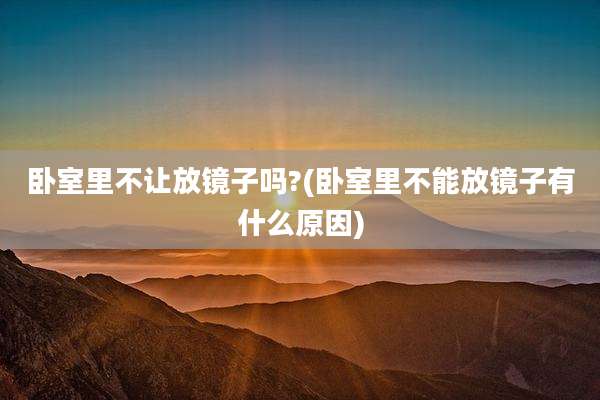 卧室里不让放镜子吗?(卧室里不能放镜子有什么原因)