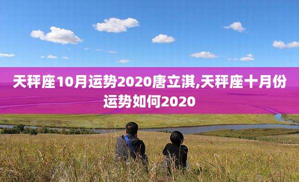 天秤座10月运势2020唐立淇,天秤座十月份运势如何2020