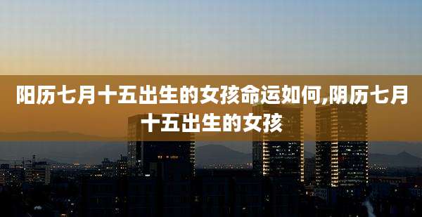阳历七月十五出生的女孩命运如何,阴历七月十五出生的女孩
