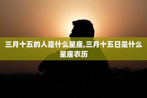 三月十五的人是什么星座,三月十五日是什么星座农历