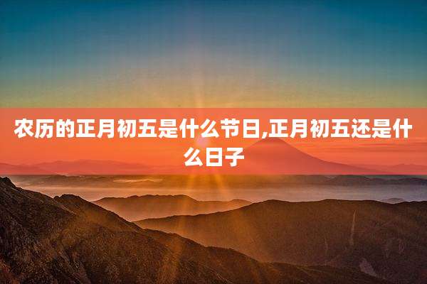 农历的正月初五是什么节日,正月初五还是什么日子