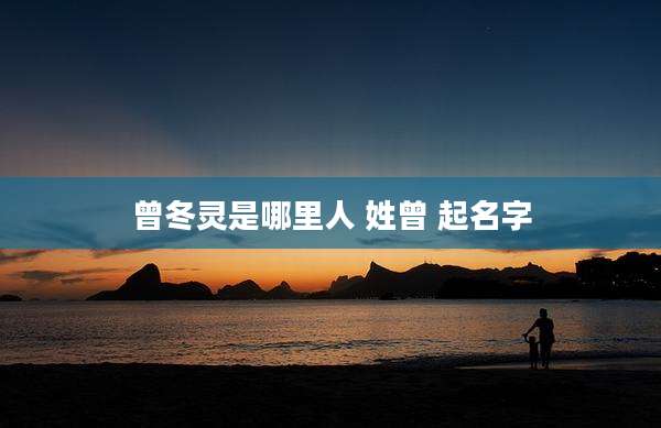 曾冬灵是哪里人 姓曾 起名字