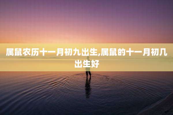 属鼠农历十一月初九出生,属鼠的十一月初几出生好