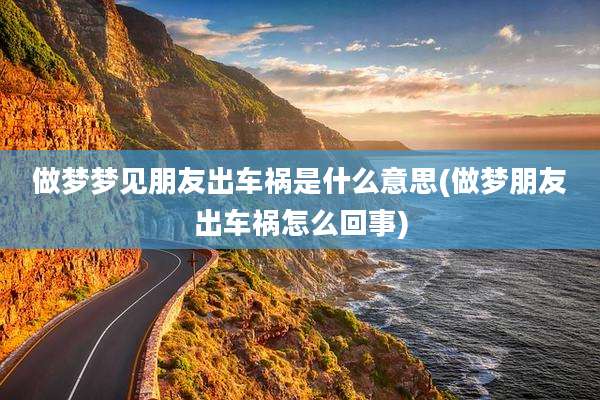 做梦梦见朋友出车祸是什么意思(做梦朋友出车祸怎么回事)