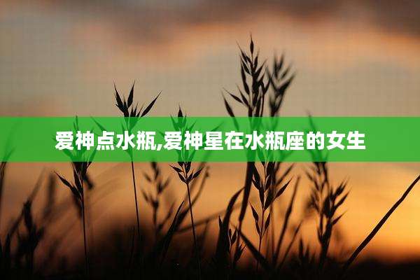 爱神点水瓶,爱神星在水瓶座的女生