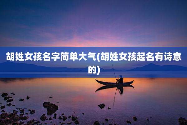 胡姓女孩名字简单大气(胡姓女孩起名有诗意的)