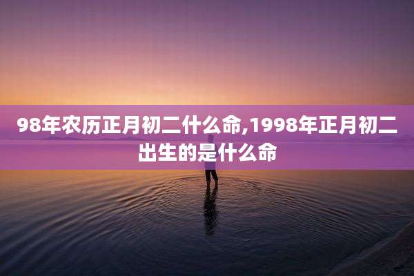 98年农历正月初二什么命,1998年正月初二出生的是什么命