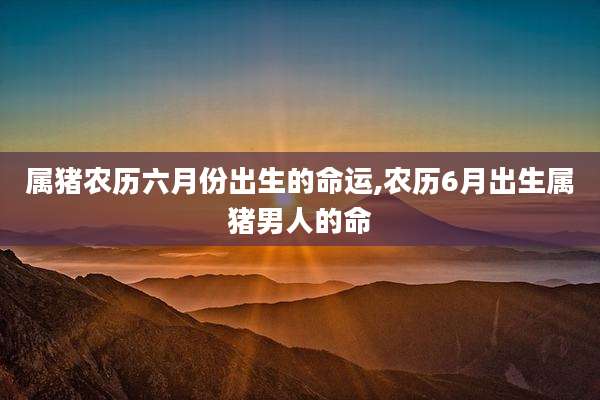 属猪农历六月份出生的命运,农历6月出生属猪男人的命