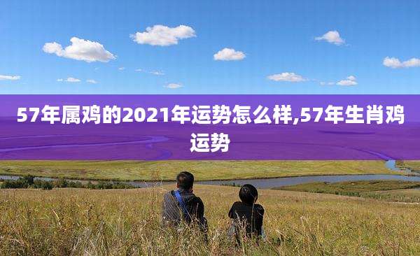 57年属鸡的2021年运势怎么样,57年生肖鸡运势