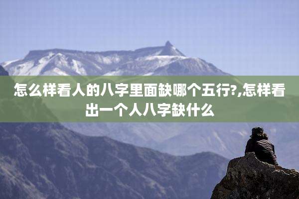 怎么样看人的八字里面缺哪个五行?,怎样看出一个人八字缺什么