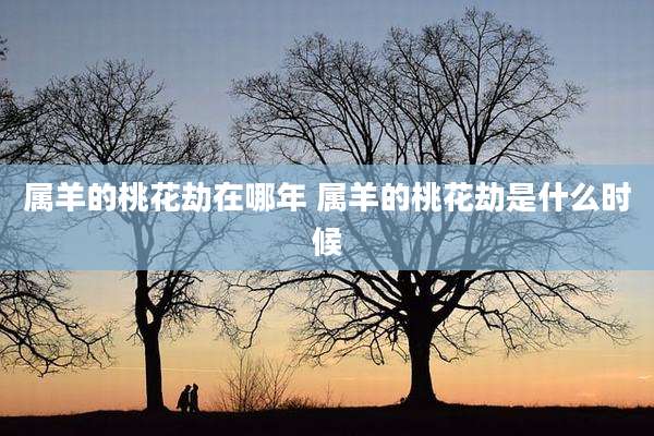 属羊的桃花劫在哪年 属羊的桃花劫是什么时候