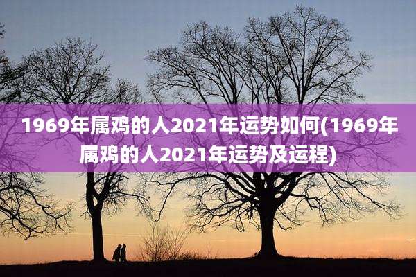 1969年属鸡的人2021年运势如何(1969年属鸡的人2021年运势及运程)