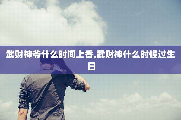 武财神爷什么时间上香,武财神什么时候过生日