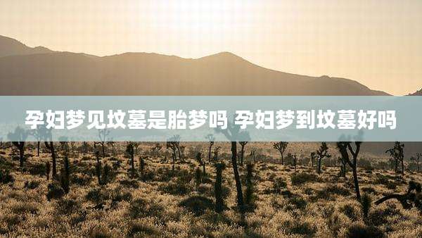 孕妇梦见坟墓是胎梦吗 孕妇梦到坟墓好吗