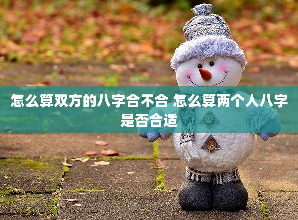 怎么算双方的八字合不合 怎么算两个人八字是否合适