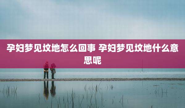 孕妇梦见坟地怎么回事 孕妇梦见坟地什么意思呢