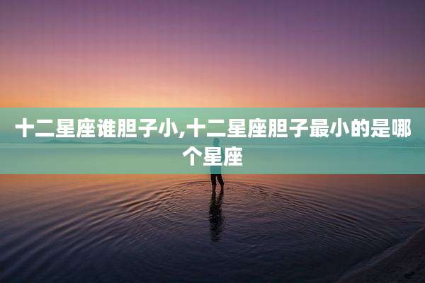 十二星座谁胆子小,十二星座胆子最小的是哪个星座