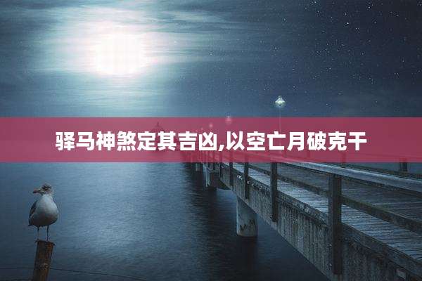 驿马神煞定其吉凶,以空亡月破克干